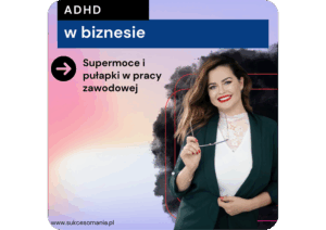 ADHD w Przedsiębiorczości – Potencjał, który Napędza Biznes (i gdzie czyhają pułapki)